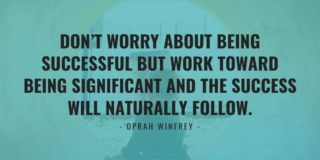 Don’t worry about being successful but work toward being significant and the success will naturally follow. - Oprah Winfrey