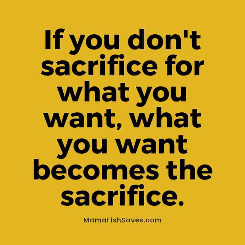 If you don't sacrifice for what you want, what you want becomes the sacrifice.