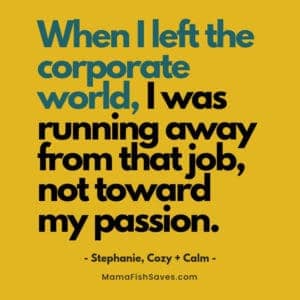 When I left the corporate world, I was running away from that job, not toward my passion.