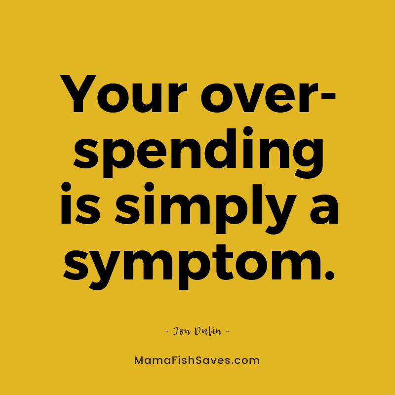 Your overspending is simply a symptom.