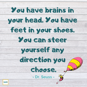 You have brains in your head. You have feet in your shoes. You can steer yourself any direction you choose. - Dr. Seuss