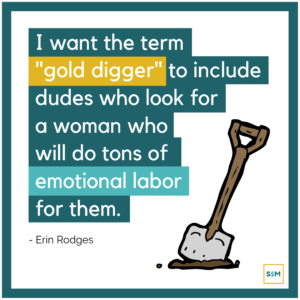 I want the term "gold digger" to include dudes who look for a woman who will do tons of emotional labor for them.