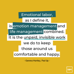 "Emotional labor, as I define it, is emotion management and life management combined. It is the unpaid, invisible work we do to keep those around us comfortable and happy."