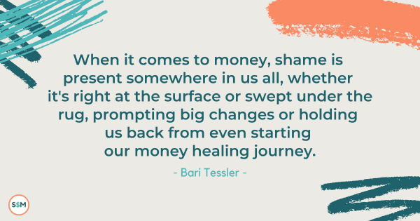 When it comes to money, shame is present somewhere in us all, whether it's right at the surface or swept under the rug, prompting big changes or holding us back from even starting our money healing journey. - Bari Tessler